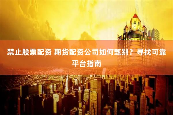 禁止股票配资 期货配资公司如何甄别？寻找可靠平台指南