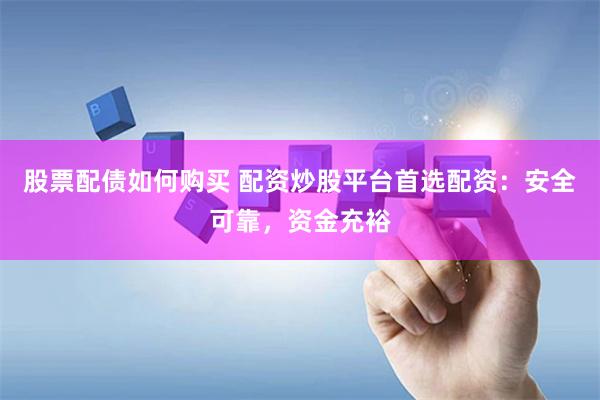 股票配债如何购买 配资炒股平台首选配资：安全可靠，资金充裕