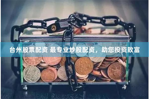 台州股票配资 最专业炒股配资，助您投资致富