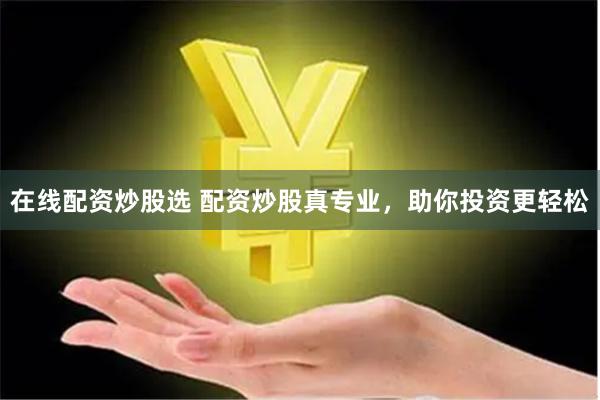 在线配资炒股选 配资炒股真专业，助你投资更轻松