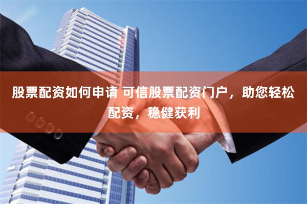 股票配资如何申请 可信股票配资门户，助您轻松配资，稳健获利