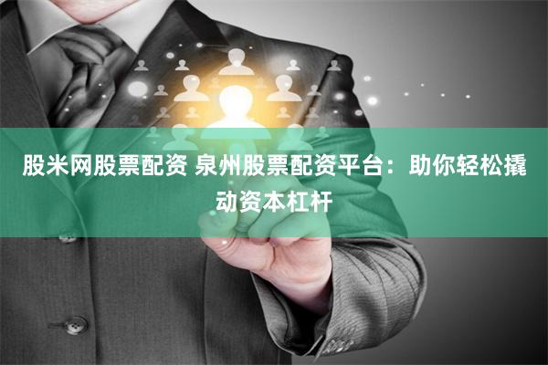 股米网股票配资 泉州股票配资平台：助你轻松撬动资本杠杆