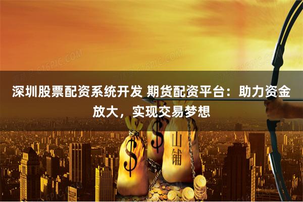 深圳股票配资系统开发 期货配资平台：助力资金放大，实现交易梦想