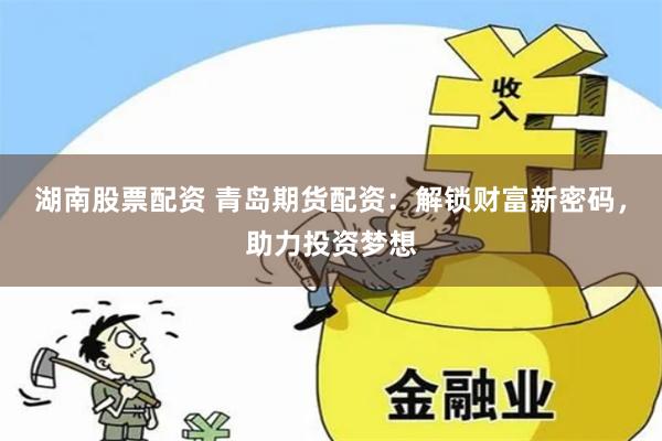 湖南股票配资 青岛期货配资：解锁财富新密码，助力投资梦想