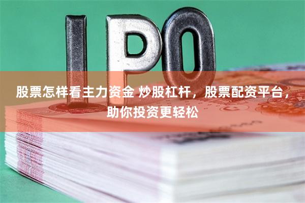 股票怎样看主力资金 炒股杠杆，股票配资平台，助你投资更轻松
