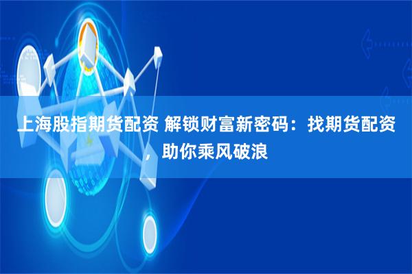 上海股指期货配资 解锁财富新密码：找期货配资，助你乘风破浪