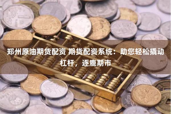 郑州原油期货配资 期货配资系统：助您轻松撬动杠杆，逐鹿期市
