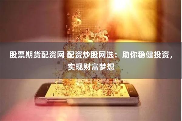 股票期货配资网 配资炒股网选：助你稳健投资，实现财富梦想