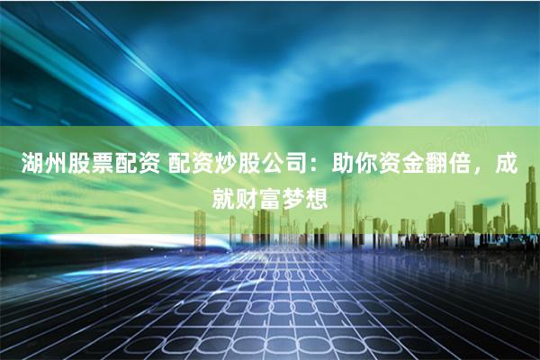 湖州股票配资 配资炒股公司：助你资金翻倍，成就财富梦想