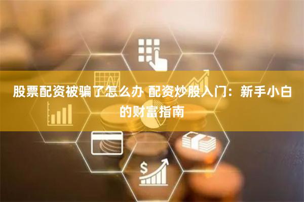 股票配资被骗了怎么办 配资炒股入门：新手小白的财富指南